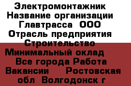 Электромонтажник › Название организации ­ Главтрасса, ООО › Отрасль предприятия ­ Строительство › Минимальный оклад ­ 1 - Все города Работа » Вакансии   . Ростовская обл.,Волгодонск г.